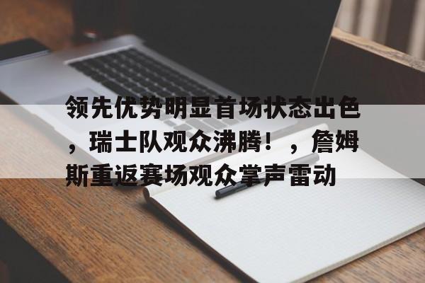 爱游戏资讯中心-领先优势明显首场状态出色，瑞士队观众沸腾！，詹姆斯重返赛场观众掌声雷动(詹姆斯国际赛场走步)