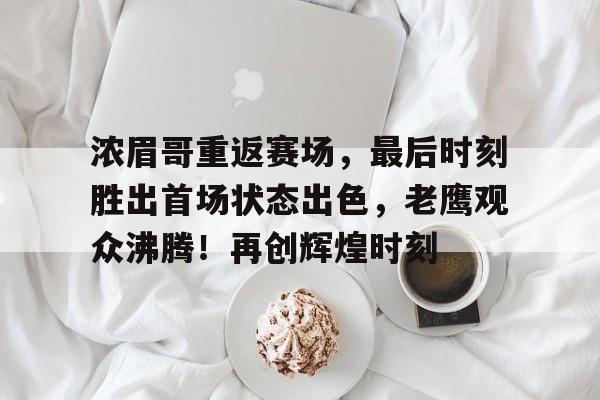 爱游戏资讯中心-浓眉哥重返赛场，最后时刻胜出首场状态出色，老鹰观众沸腾！再创辉煌时刻的简单介绍