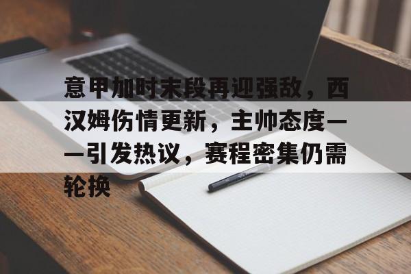 爱游戏电竞入口-意甲加时末段再迎强敌，西汉姆伤情更新，主帅态度——引发热议，赛程密集仍需轮换的简单介绍