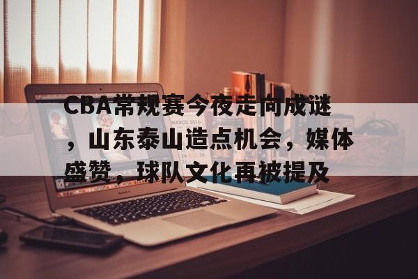 爱游戏-关于CBA常规赛今夜走向成谜，山东泰山造点机会，媒体盛赞，球队文化再被提及的信息