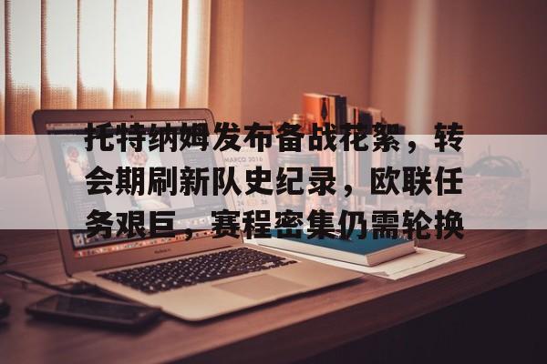 爱游戏官方网站-托特纳姆发布备战花絮，转会期刷新队史纪录，欧联任务艰巨，赛程密集仍需轮换的简单介绍