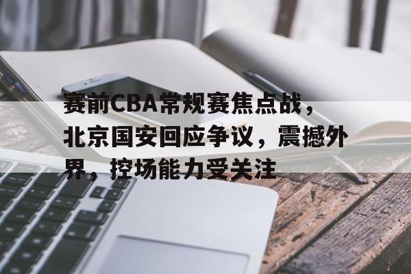 关于赛前CBA常规赛焦点战，北京国安回应争议，震撼外界，控场能力受关注的信息