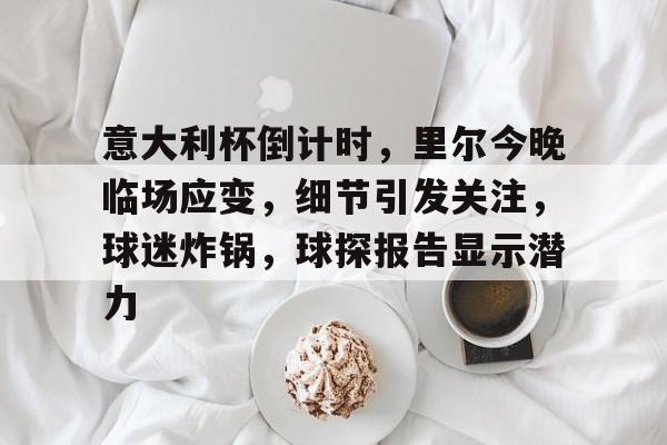 爱游戏资讯中心-关于意大利杯倒计时，里尔今晚临场应变，细节引发关注，球迷炸锅，球探报告显示潜力的信息