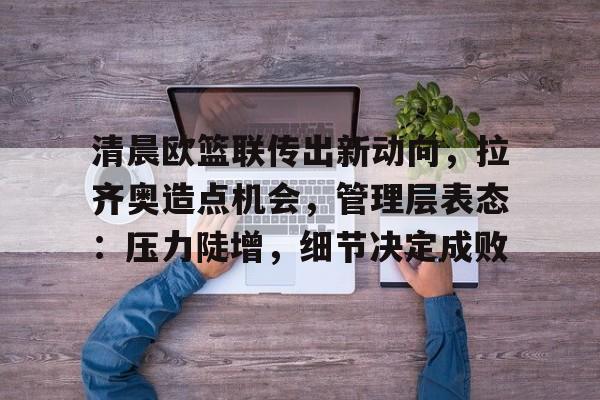 清晨欧篮联传出新动向，拉齐奥造点机会，管理层表态：压力陡增，细节决定成败的简单介绍